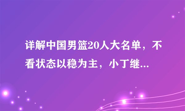详解中国男篮20人大名单，不看状态以稳为主，小丁继伟竞争压力大