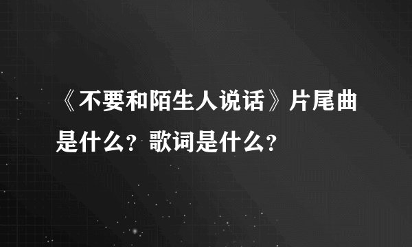 《不要和陌生人说话》片尾曲是什么？歌词是什么？