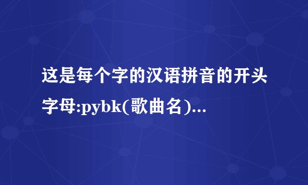 这是每个字的汉语拼音的开头字母:pybk(歌曲名).帮我猜一下!