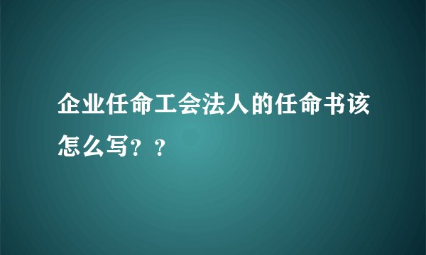 企业任命工会法人的任命书该怎么写？？