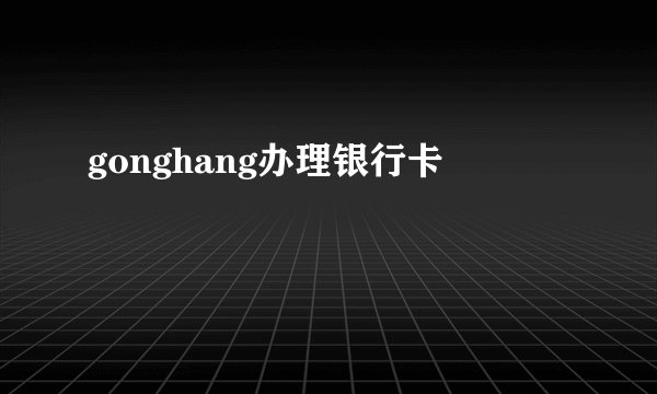 gonghang办理银行卡