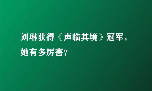 刘琳获得《声临其境》冠军，她有多厉害？
