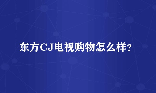 东方CJ电视购物怎么样？
