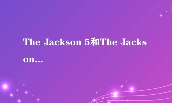 The Jackson 5和The Jacksons的区别