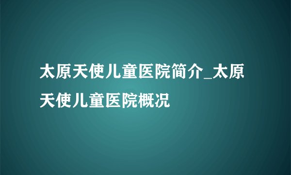 太原天使儿童医院简介_太原天使儿童医院概况