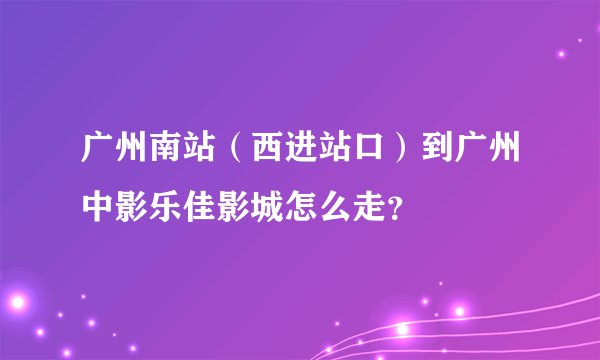 广州南站（西进站口）到广州中影乐佳影城怎么走？