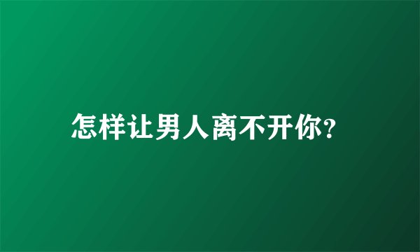 怎样让男人离不开你？