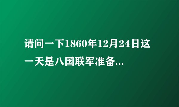 请问一下1860年12月24日这一天是八国联军准备进攻颐和园的日子是否属实？