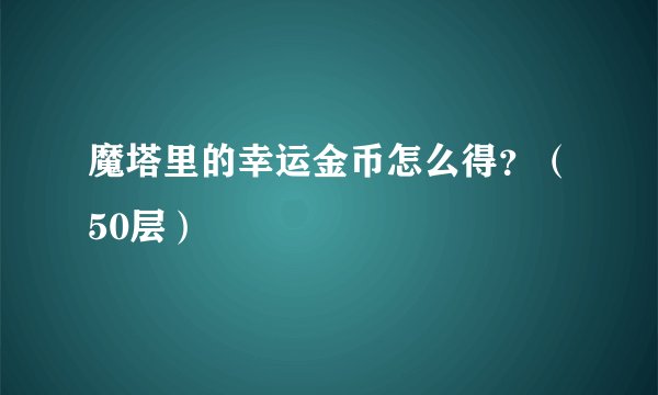 魔塔里的幸运金币怎么得？（50层）