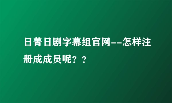 日菁日剧字幕组官网--怎样注册成成员呢？？