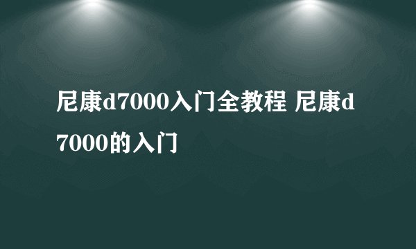 尼康d7000入门全教程 尼康d7000的入门