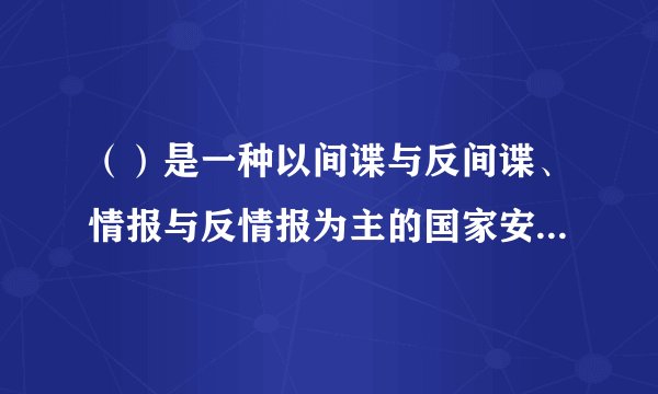 （）是一种以间谍与反间谍、情报与反情报为主的国家安全保障手段与活动。