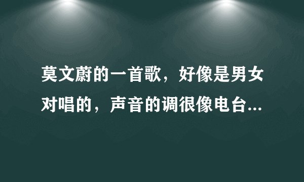 莫文蔚的一首歌,好像是男女对唱的,声音的调很像电台情歌里的,电台里听到过一次,非常好听?