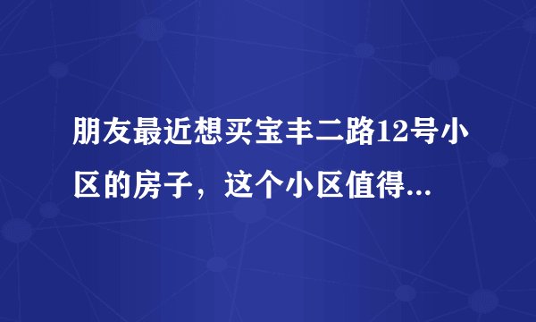 朋友最近想买宝丰二路12号小区的房子,这个小区值得可以买吗?有什么需要注意的吗?