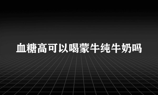 血糖高可以喝蒙牛纯牛奶吗