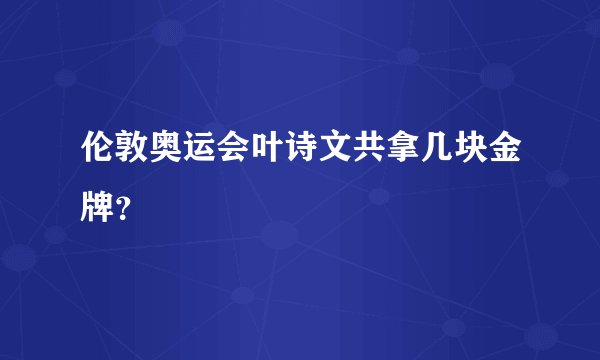伦敦奥运会叶诗文共拿几块金牌？
