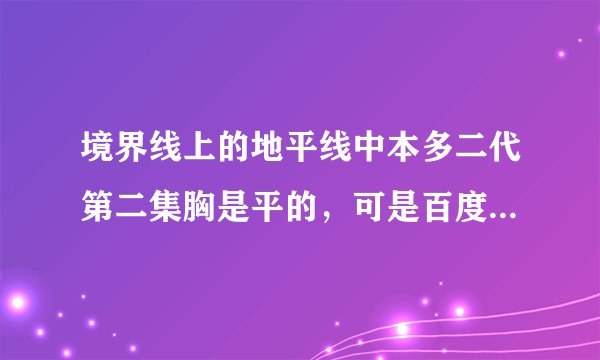 境界线上的地平线中本多二代第二集胸是平的，可是百度百科图片显示胸好大啊，这是为什么？