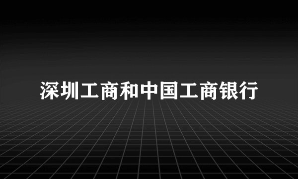 深圳工商和中国工商银行