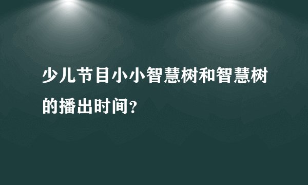 少儿节目小小智慧树和智慧树的播出时间?