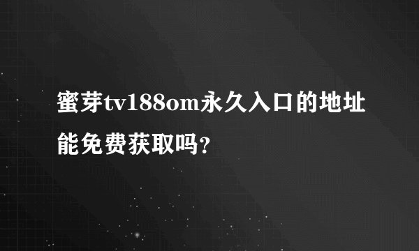 蜜芽tv188om永久入口的地址能免费获取吗？
