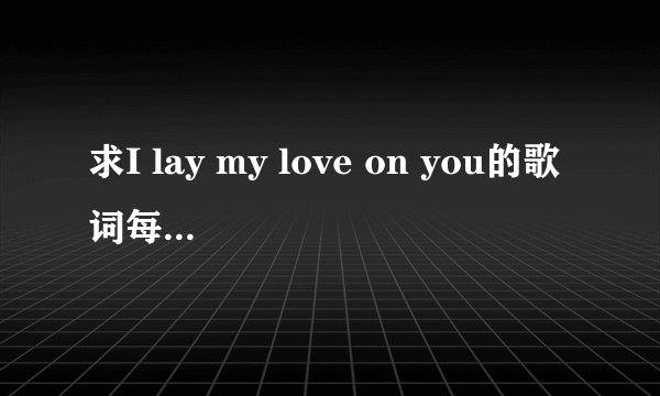 求I lay my love on you的歌词每句分别对应谁唱的,要完整的!!!