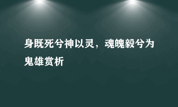 身既死兮神以灵,魂魄毅兮为鬼雄赏析