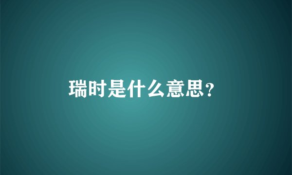 瑞时是什么意思？