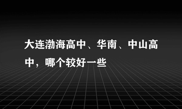 大连渤海高中、华南、中山高中，哪个较好一些