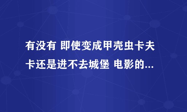 有没有 即使变成甲壳虫卡夫卡还是进不去城堡 电影的资源或者文件？？？
