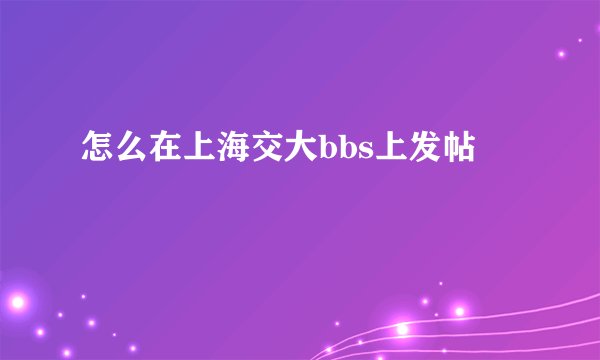 怎么在上海交大bbs上发帖
