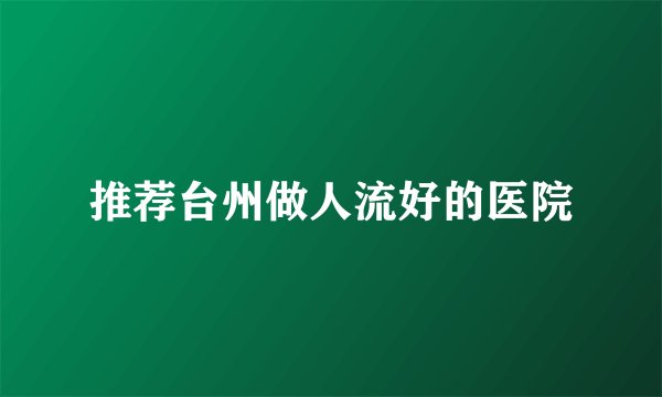 推荐台州做人流好的医院