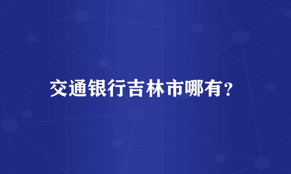交通银行吉林市哪有？
