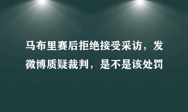 马布里赛后拒绝接受采访，发微博质疑裁判，是不是该处罚