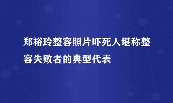 郑裕玲整容照片吓死人堪称整容失败者的典型代表