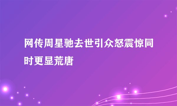 网传周星驰去世引众怒震惊同时更显荒唐