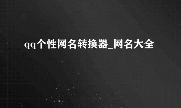 qq个性网名转换器_网名大全