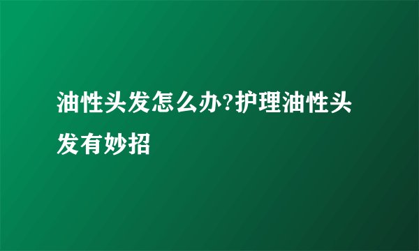 油性头发怎么办?护理油性头发有妙招