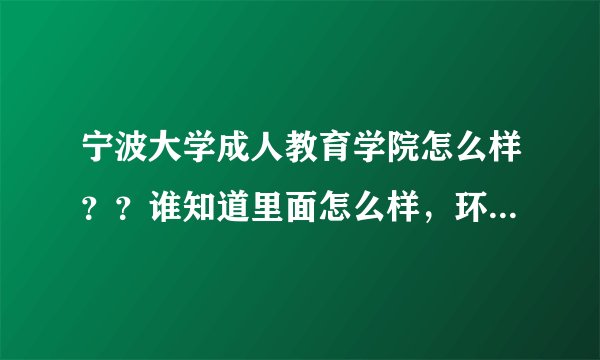 宁波大学成人教育学院怎么样？？谁知道里面怎么样，环境和氛围好么？