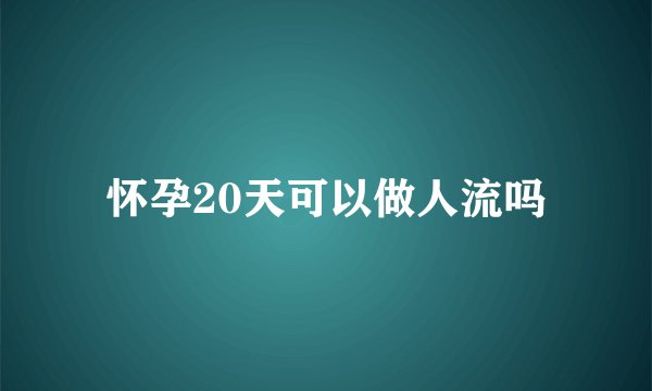 怀孕20天可以做人流吗
