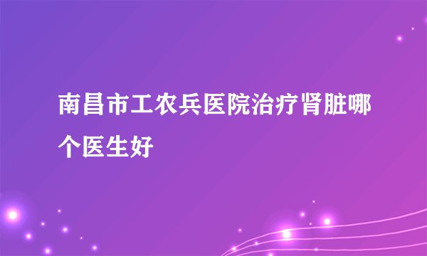 南昌市工农兵医院治疗肾脏哪个医生好