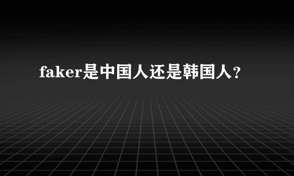 faker是中国人还是韩国人？