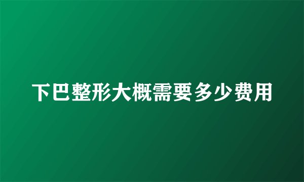 下巴整形大概需要多少费用