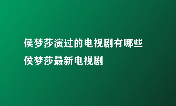侯梦莎演过的电视剧有哪些 侯梦莎最新电视剧