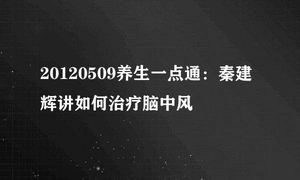 20120509养生一点通：秦建辉讲如何治疗脑中风