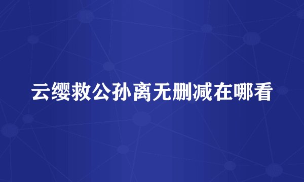 云缨救公孙离无删减在哪看