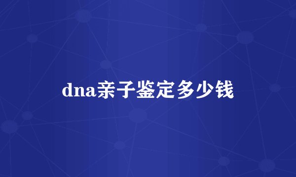 dna亲子鉴定多少钱