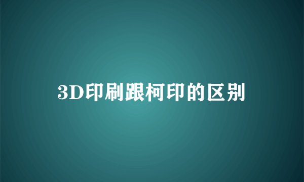 3D印刷跟柯印的区别