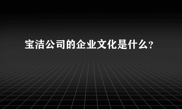 宝洁公司的企业文化是什么？
