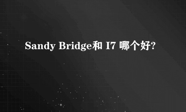 Sandy Bridge和 I7 哪个好?