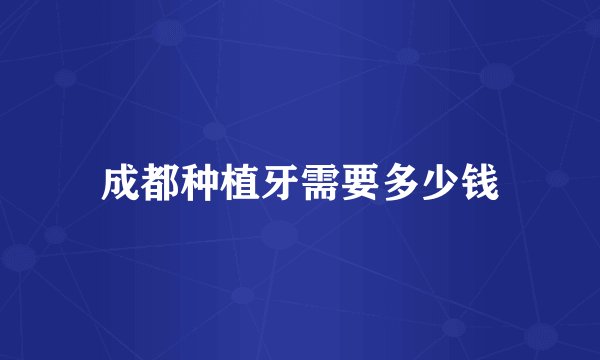 成都种植牙需要多少钱